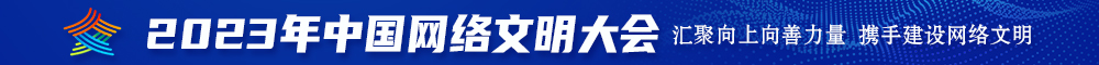 嗯嗯啊啊用力插大几把好棒啊了小逼逼好舒服呀视频2023年中国网络文明大会